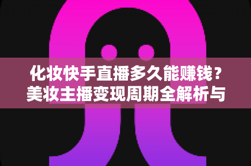化妆快手直播多久能赚钱？美妆主播变现周期全解析与实用赚钱指南