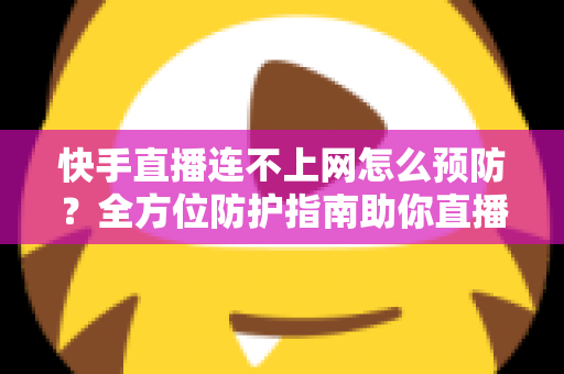 快手直播连不上网怎么预防?全方位防护指南助你直播畅通无阻 快手直播连不上网怎么预防?全方位防护指南助你直播畅通无阻