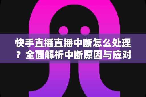 快手直播直播中断怎么处理?全面解析中断原因与应对技巧,让你的直播稳定不断线 快手直播直播中断怎么处理?全面解析中断原因与应对技巧,让你的直播稳定不断线