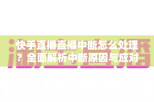 快手直播直播中断怎么处理?全面解析中断原因与应对技巧,让你的直播稳定不断线 快手直播直播中断怎么处理?全面解析中断原因与应对技巧,让你的直播稳定不断线