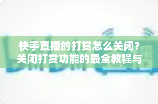快手直播的打赏怎么关闭?关闭打赏功能的最全教程与理性消费指南 快手直播的打赏怎么关闭?关闭打赏功能的最全教程与理性消费指南