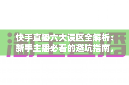 快手直播六大误区全解析:新手主播必看的避坑指南,帮你快速提升直播间人气与变现能力 快手直播六大误区全解析:新手主播必看的避坑指南,帮你快速提升直播间人气与变现能力