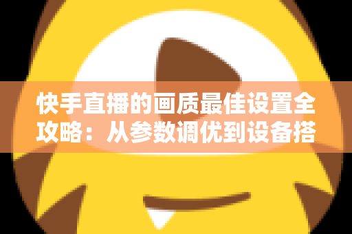快手直播的画质最佳设置全攻略:从参数调优到设备搭配的高清直播实战指南 快手直播的画质最佳设置全攻略:从参数调优到设备搭配的高清直播实战指南