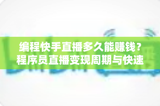 编程快手直播多久能赚钱?程序员直播变现周期与快速赚钱攻略全解析 编程快手直播多久能赚钱?程序员直播变现周期与快速赚钱攻略全解析