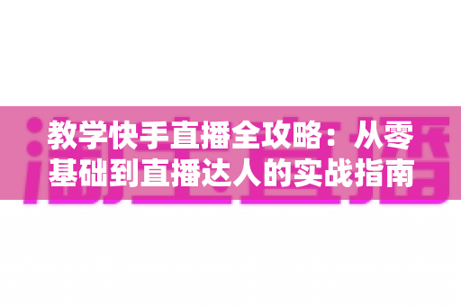 教学快手直播全攻略:从零基础到直播达人的实战指南 教学快手直播全攻略:从零基础到直播达人的实战指南