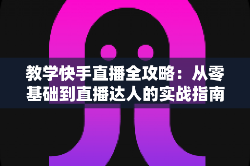 教学快手直播全攻略:从零基础到直播达人的实战指南 教学快手直播全攻略:从零基础到直播达人的实战指南