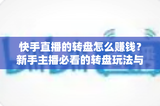 快手直播的转盘怎么赚钱?新手主播必看的转盘玩法与直播变现全攻略 快手直播的转盘怎么赚钱?新手主播必看的转盘玩法与直播变现全攻略