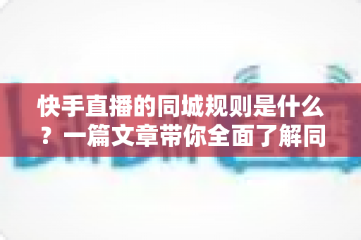 快手直播的同城规则是什么?一篇文章带你全面了解同城直播流量机制与实操要点 快手直播的同城规则是什么?一篇文章带你全面了解同城直播流量机制与实操要点