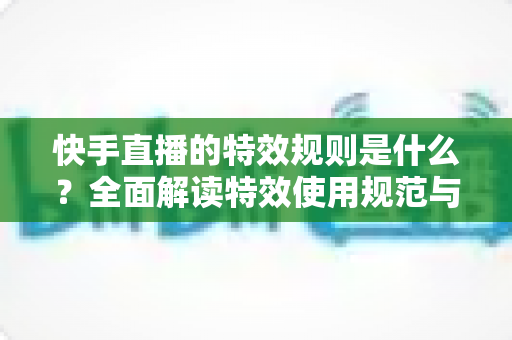 快手直播的特效规则是什么？全面解读特效使用规范与主播必备运营指南