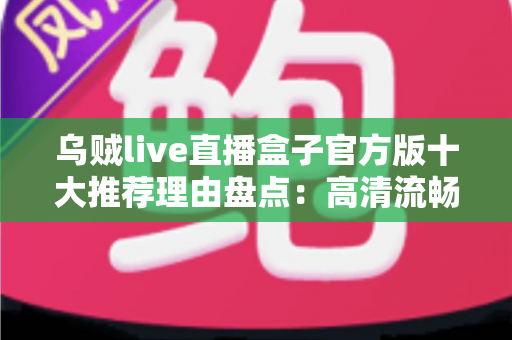 乌贼live直播盒子官方版十大推荐理由盘点:高清流畅、安全省心的掌上视听新选择 乌贼live直播盒子官方版十大推荐理由盘点:高清流畅、安全省心的掌上视听新选择