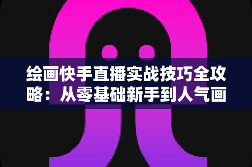 绘画快手直播实战技巧全攻略:从零基础新手到人气画师的高效成长指南 绘画快手直播实战技巧全攻略:从零基础新手到人气画师的高效成长指南