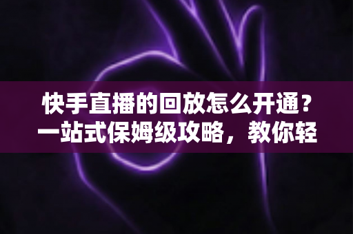 快手直播的回放怎么开通?一站式保姆级攻略,教你轻松开启直播回放,让每一场精彩直播永不落幕 快手直播的回放怎么开通?一站式保姆级攻略,教你轻松开启直播回放,让每一场精彩直播永不落幕