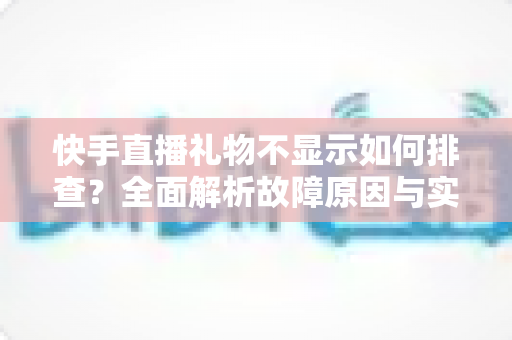 快手直播礼物不显示如何排查?全面解析故障原因与实用解决方案指南 快手直播礼物不显示如何排查?全面解析故障原因与实用解决方案指南