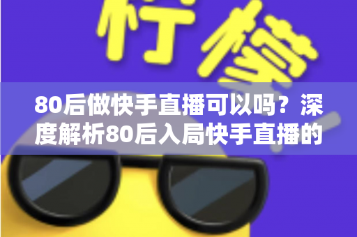 80后做快手直播可以吗？深度解析80后入局快手直播的优势、方向与实操指南