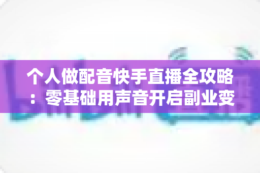个人做配音快手直播全攻略:零基础用声音开启副业变现之路 个人做配音快手直播全攻略:零基础用声音开启副业变现之路