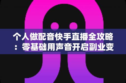 个人做配音快手直播全攻略:零基础用声音开启副业变现之路 个人做配音快手直播全攻略:零基础用声音开启副业变现之路