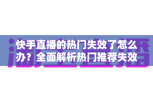 快手直播的热门失效了怎么办?全面解析热门推荐失效原因与快速恢复技巧 快手直播的热门失效了怎么办?全面解析热门推荐失效原因与快速恢复技巧