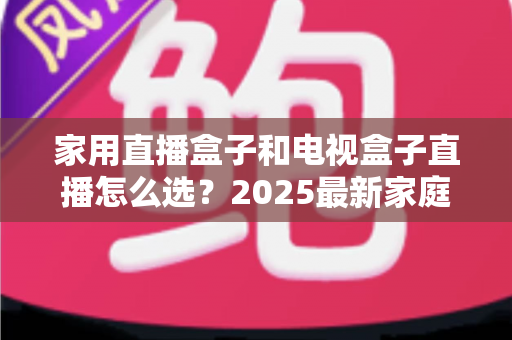 家用直播盒子和电视盒子直播怎么选？2025最新家庭选购攻略，帮你一次选对不踩坑