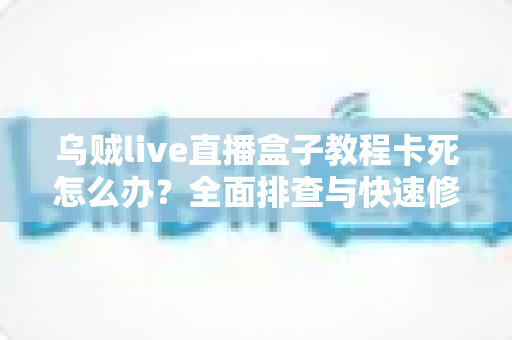 乌贼live直播盒子教程卡死怎么办?全面排查与快速修复实用指南 乌贼live直播盒子教程卡死怎么办?全面排查与快速修复实用指南