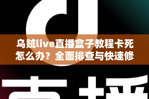 乌贼live直播盒子教程卡死怎么办?全面排查与快速修复实用指南 乌贼live直播盒子教程卡死怎么办?全面排查与快速修复实用指南
