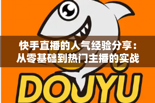 快手直播的人气经验分享:从零基础到热门主播的实战成长指南 快手直播的人气经验分享:从零基础到热门主播的实战成长指南