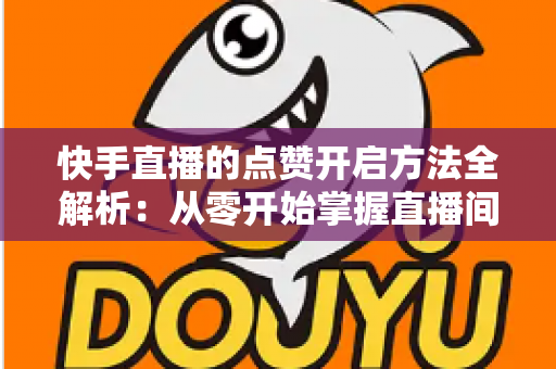 快手直播的点赞开启方法全解析:从零开始掌握直播间互动技巧的完整指南 快手直播的点赞开启方法全解析:从零开始掌握直播间互动技巧的完整指南