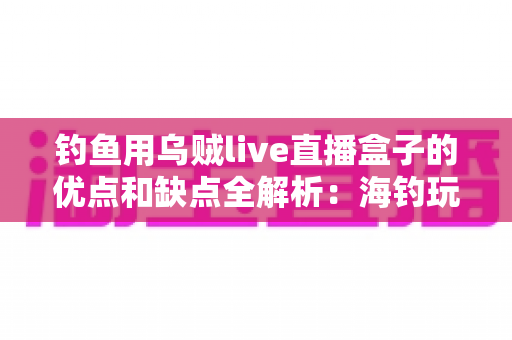 钓鱼用乌贼live直播盒子的优点和缺点全解析:海钓玩家购买前必读的深度指南 钓鱼用乌贼live直播盒子的优点和缺点全解析:海钓玩家购买前必读的深度指南