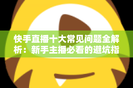 快手直播十大常见问题全解析:新手主播必看的避坑指南与实用解决方案 快手直播十大常见问题全解析:新手主播必看的避坑指南与实用解决方案