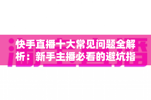 快手直播十大常见问题全解析:新手主播必看的避坑指南与实用解决方案 快手直播十大常见问题全解析:新手主播必看的避坑指南与实用解决方案