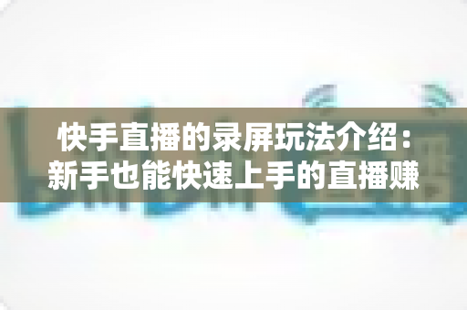 快手直播的录屏玩法介绍:新手也能快速上手的直播赚钱指南 快手直播的录屏玩法介绍:新手也能快速上手的直播赚钱指南