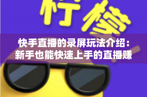 快手直播的录屏玩法介绍:新手也能快速上手的直播赚钱指南 快手直播的录屏玩法介绍:新手也能快速上手的直播赚钱指南