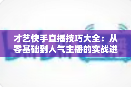 才艺快手直播技巧大全:从零基础到人气主播的实战进阶指南 才艺快手直播技巧大全:从零基础到人气主播的实战进阶指南