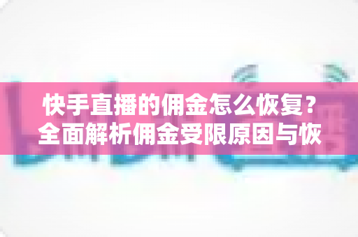 快手直播的佣金怎么恢复？全面解析佣金受限原因与恢复实操指南