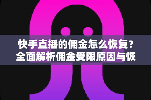 快手直播的佣金怎么恢复？全面解析佣金受限原因与恢复实操指南