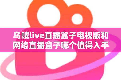 乌贼live直播盒子电视版和网络直播盒子哪个值得入手?一篇文章帮你彻底搞懂选购逻辑 乌贼live直播盒子电视版和网络直播盒子哪个值得入手?一篇文章帮你彻底搞懂选购逻辑