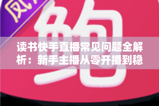 读书快手直播常见问题全解析:新手主播从零开播到稳定涨粉的实用指南 读书快手直播常见问题全解析:新手主播从零开播到稳定涨粉的实用指南