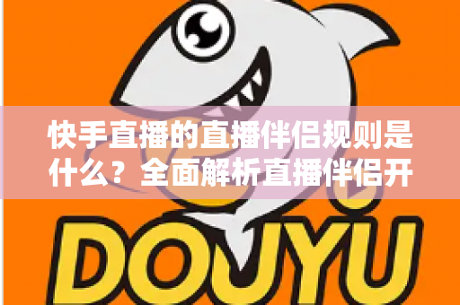 快手直播的直播伴侣规则是什么？全面解析直播伴侣开通条件、内容规范与违规处罚指南