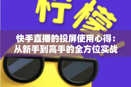 快手直播的投屏使用心得:从新手到高手的全方位实战指南 快手直播的投屏使用心得:从新手到高手的全方位实战指南