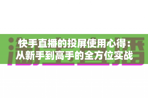 快手直播的投屏使用心得:从新手到高手的全方位实战指南 快手直播的投屏使用心得:从新手到高手的全方位实战指南