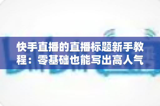 快手直播的直播标题新手教程:零基础也能写出高人气直播标题的完整实战指南 快手直播的直播标题新手教程:零基础也能写出高人气直播标题的完整实战指南