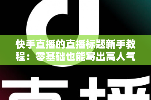 快手直播的直播标题新手教程:零基础也能写出高人气直播标题的完整实战指南 快手直播的直播标题新手教程:零基础也能写出高人气直播标题的完整实战指南