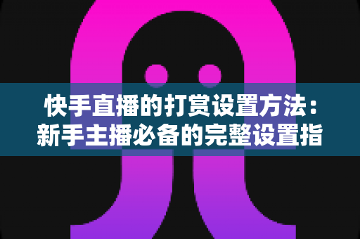 快手直播的打赏设置方法:新手主播必备的完整设置指南与收益提升全攻略 快手直播的打赏设置方法:新手主播必备的完整设置指南与收益提升全攻略