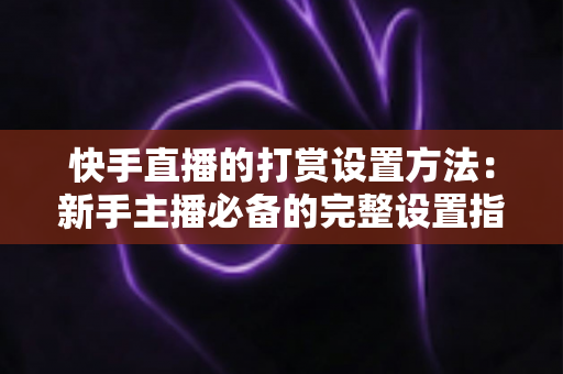 快手直播的打赏设置方法:新手主播必备的完整设置指南与收益提升全攻略 快手直播的打赏设置方法:新手主播必备的完整设置指南与收益提升全攻略