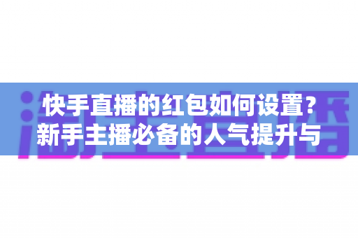 快手直播的红包如何设置?新手主播必备的人气提升与实操全攻略 快手直播的红包如何设置?新手主播必备的人气提升与实操全攻略