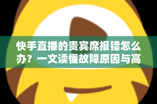 快手直播的贵宾席报错怎么办?一文读懂故障原因与高效解决技巧 快手直播的贵宾席报错怎么办?一文读懂故障原因与高效解决技巧