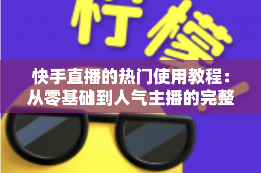 快手直播的热门使用教程:从零基础到人气主播的完整实战指南 快手直播的热门使用教程:从零基础到人气主播的完整实战指南