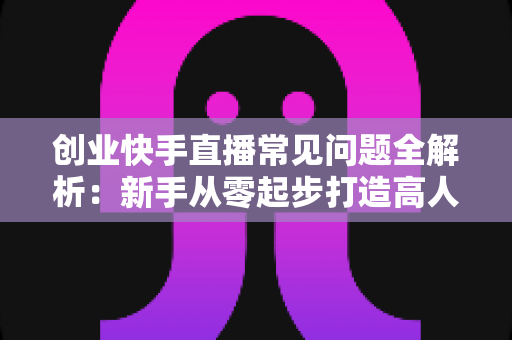 创业快手直播常见问题全解析:新手从零起步打造高人气直播间的实用指南 创业快手直播常见问题全解析:新手从零起步打造高人气直播间的实用指南