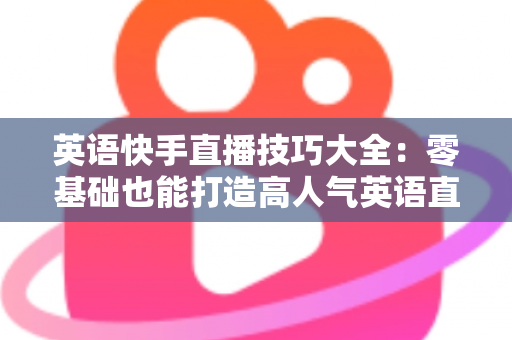 英语快手直播技巧大全:零基础也能打造高人气英语直播间的实战指南 英语快手直播技巧大全:零基础也能打造高人气英语直播间的实战指南