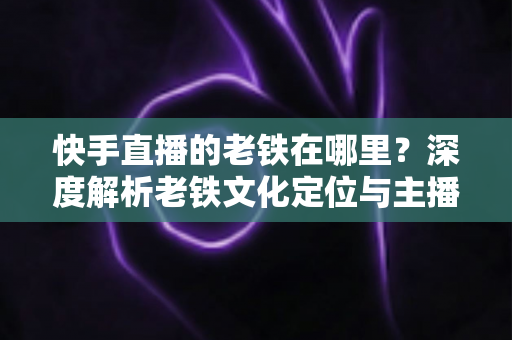 快手直播的老铁在哪里?深度解析老铁文化定位与主播寻粉养粉实战指南 快手直播的老铁在哪里?深度解析老铁文化定位与主播寻粉养粉实战指南