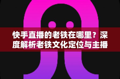 快手直播的老铁在哪里?深度解析老铁文化定位与主播寻粉养粉实战指南 快手直播的老铁在哪里?深度解析老铁文化定位与主播寻粉养粉实战指南